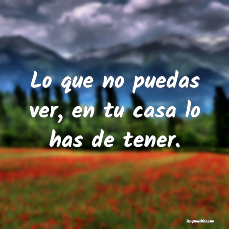 Lo que no puedas ver, en tu casa lo has de tener.