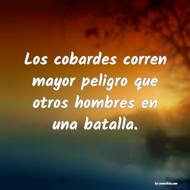Los cobardes corren mayor peligro que otros hombres en una batalla.
