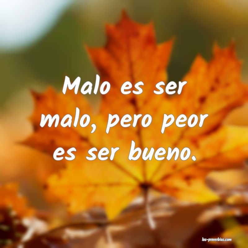 Malo es ser malo, pero peor es ser bueno.
