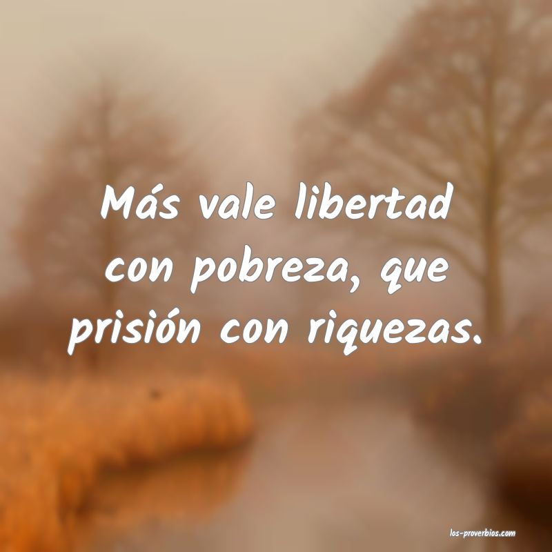 Más vale libertad con pobreza, que prisión con riquezas.
