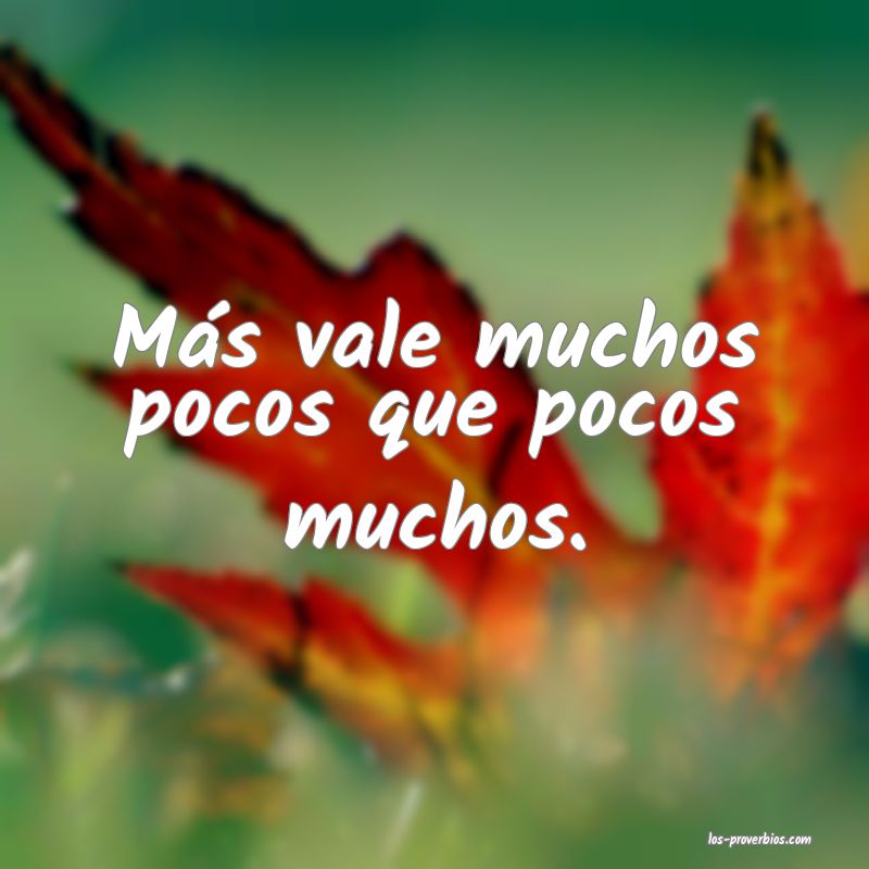 Más vale muchos pocos que pocos muchos.
