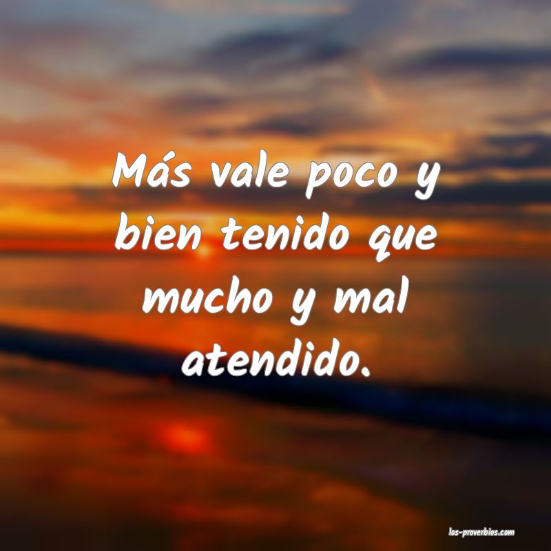 Más vale poco y bien tenido que mucho y mal atendido.
