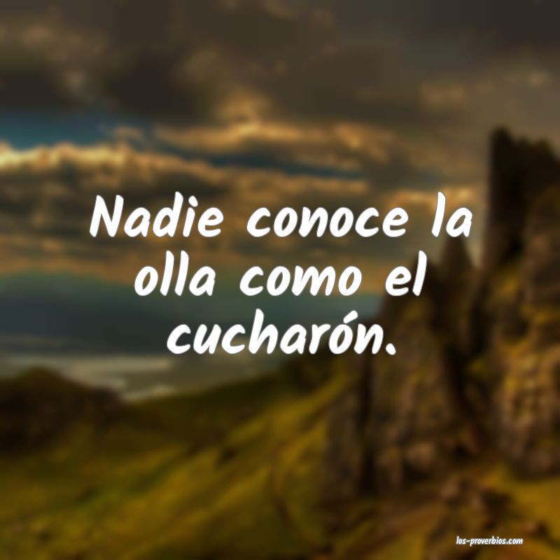 Nadie conoce la olla como el cucharón.