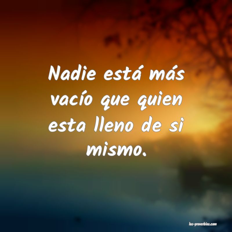 Nadie está más vacío que quien esta lleno de si mismo.
