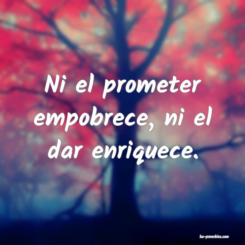 Ni el prometer empobrece, ni el dar enriquece.
