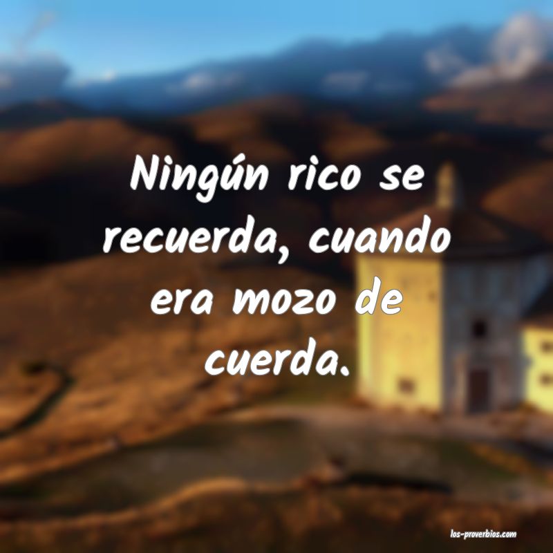 Ningún rico se recuerda, cuando era mozo de cuerda.
