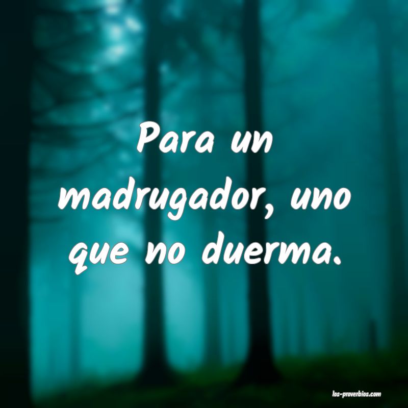 Para un madrugador, uno que no duerma.
