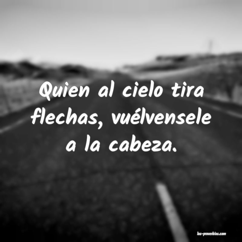 Quien al cielo tira flechas, vuélvensele a la cabeza.

