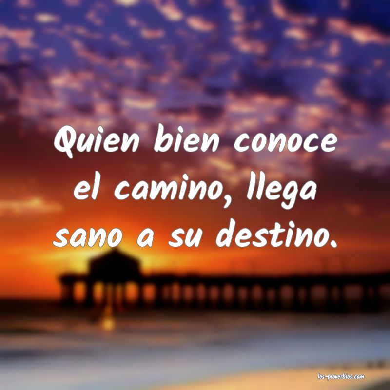 Quien bien conoce el camino, llega sano a su destino.
