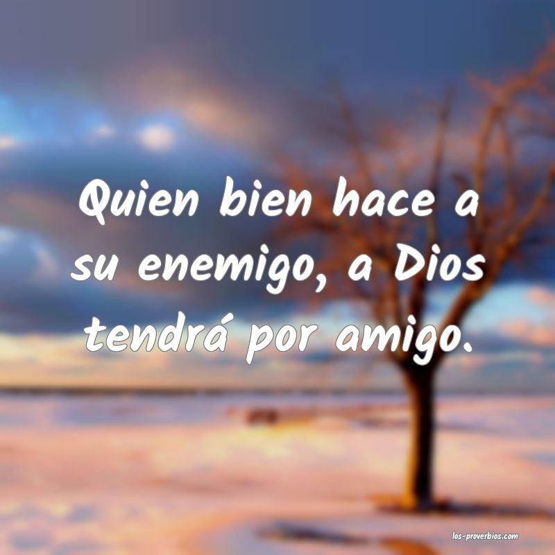 Quien bien hace a su enemigo, a Dios tendrá por amigo.
