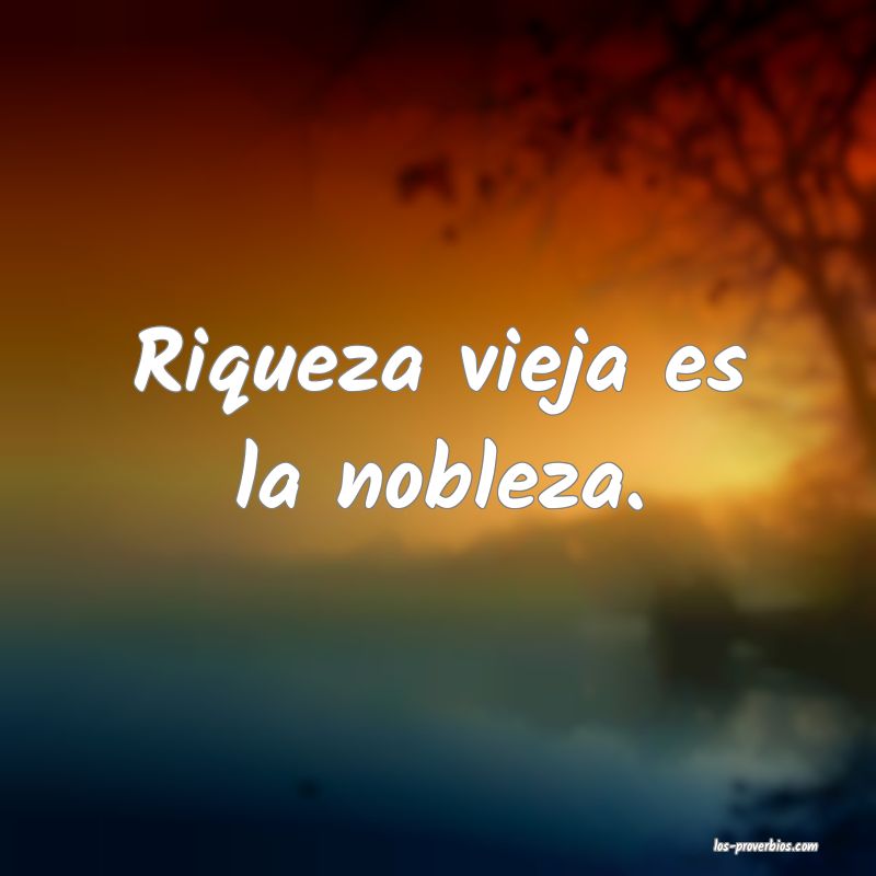 Riqueza vieja es la nobleza.
