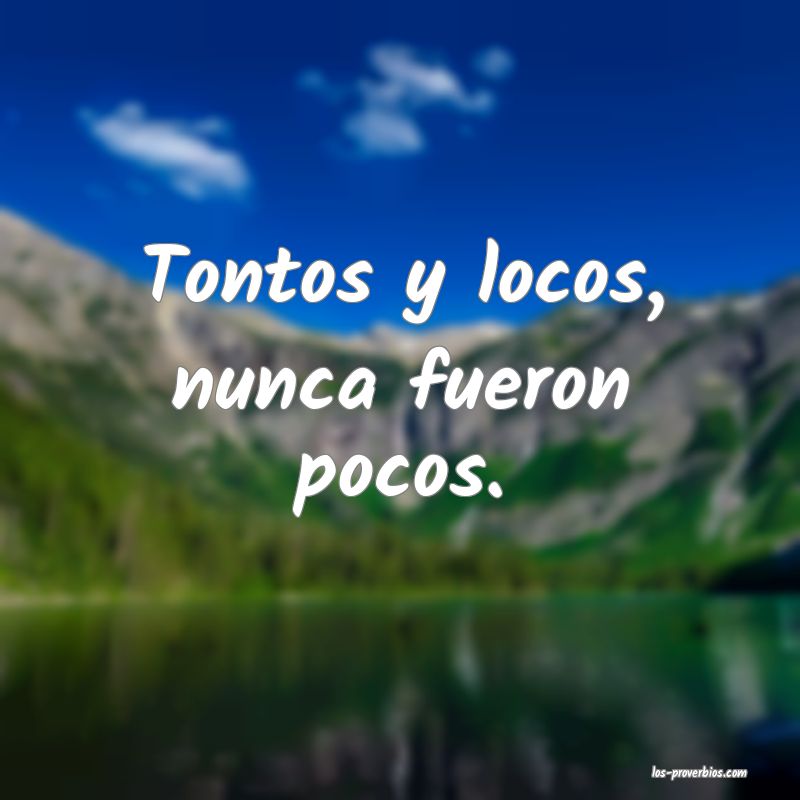 Tontos y locos, nunca fueron pocos. Tontos y locos, nunca fueron pocos.