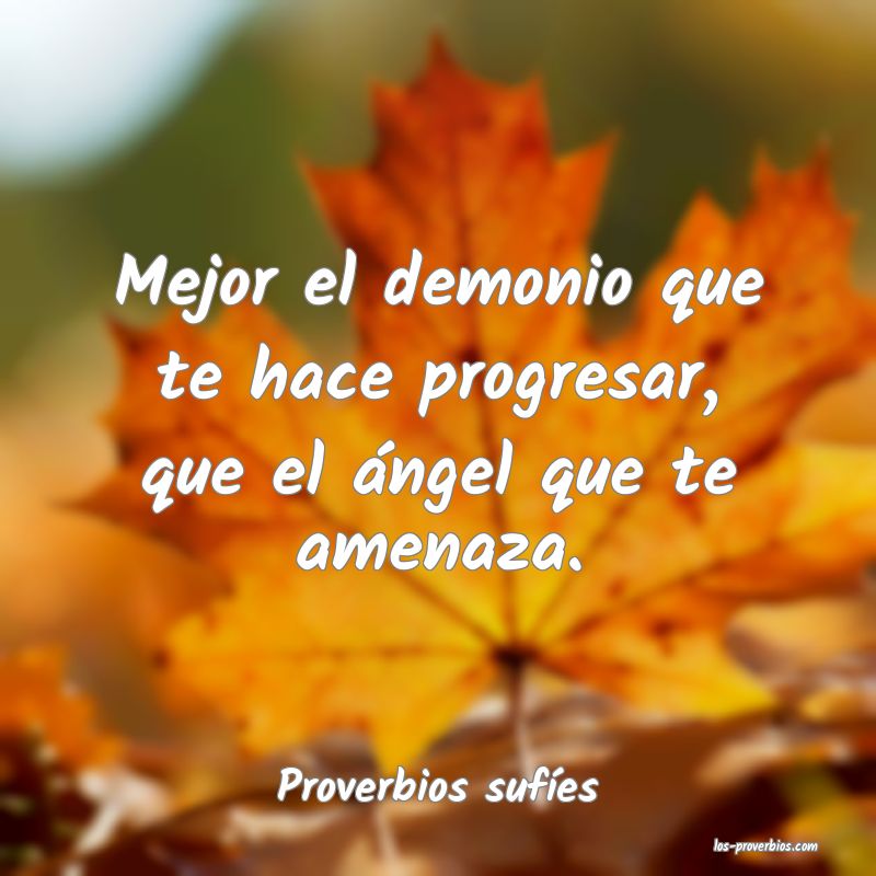 Mejor el demonio que te hace progresar, que el ángel que te amenaza. ...