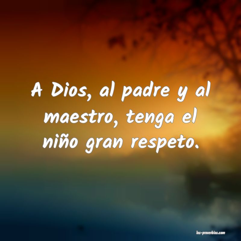 A Dios, al padre y al maestro, tenga el niño gran respeto.
...