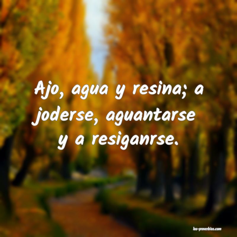 Ajo, agua y resina; a joderse, aguantarse y a resiganrse.

