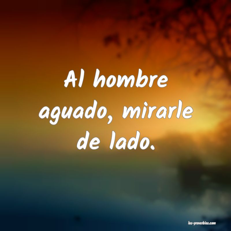 Al hombre aguado, mirarle de lado.
