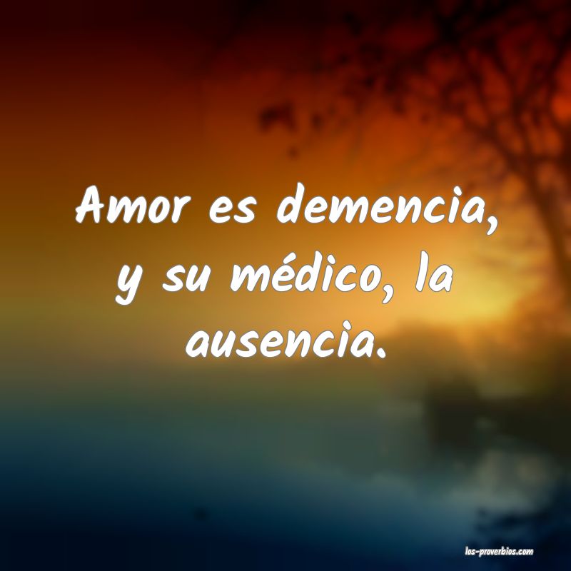 Amor es demencia, y su médico, la ausencia.
