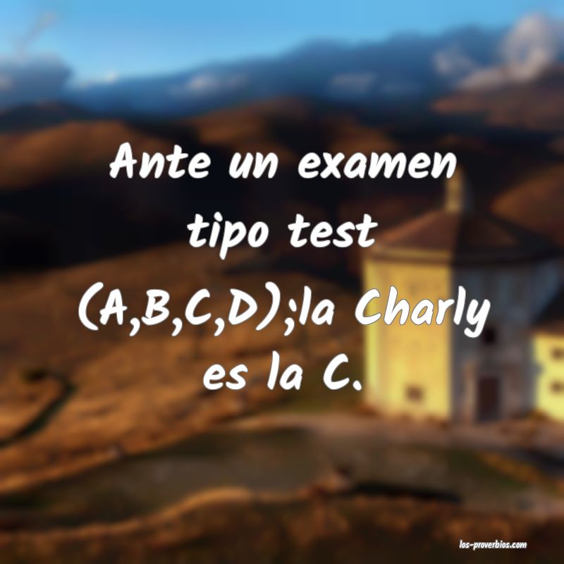 Ante un examen tipo test (A,B,C,D);la Charly es la C.
