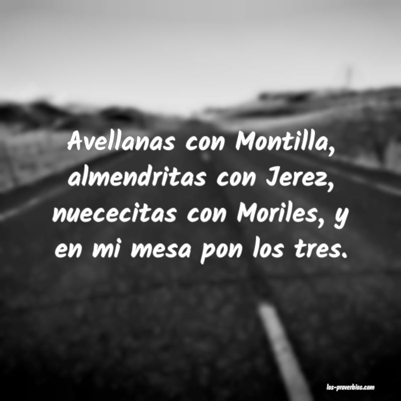 Avellanas con Montilla, almendritas con Jerez, nuececitas con Moriles, y en mi mesa pon los tres.
