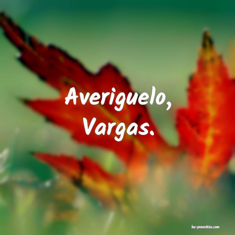 Averiguelo, Vargas.
