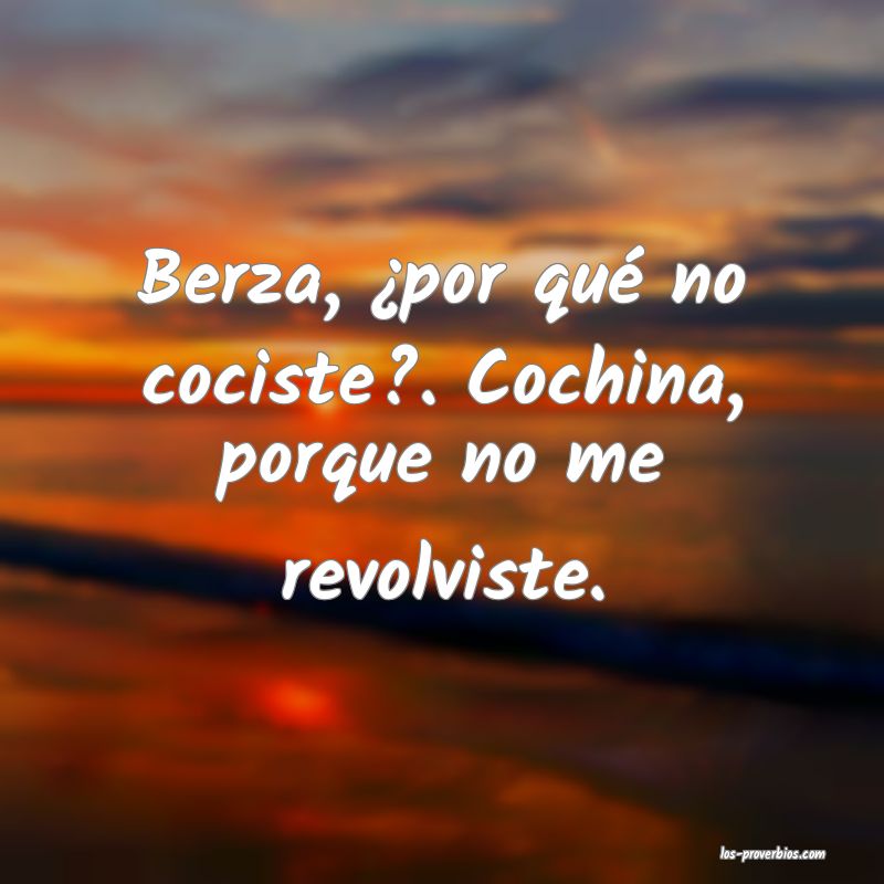 Berza, ¿por qué no cociste?. Cochina, porque no me revolviste.
