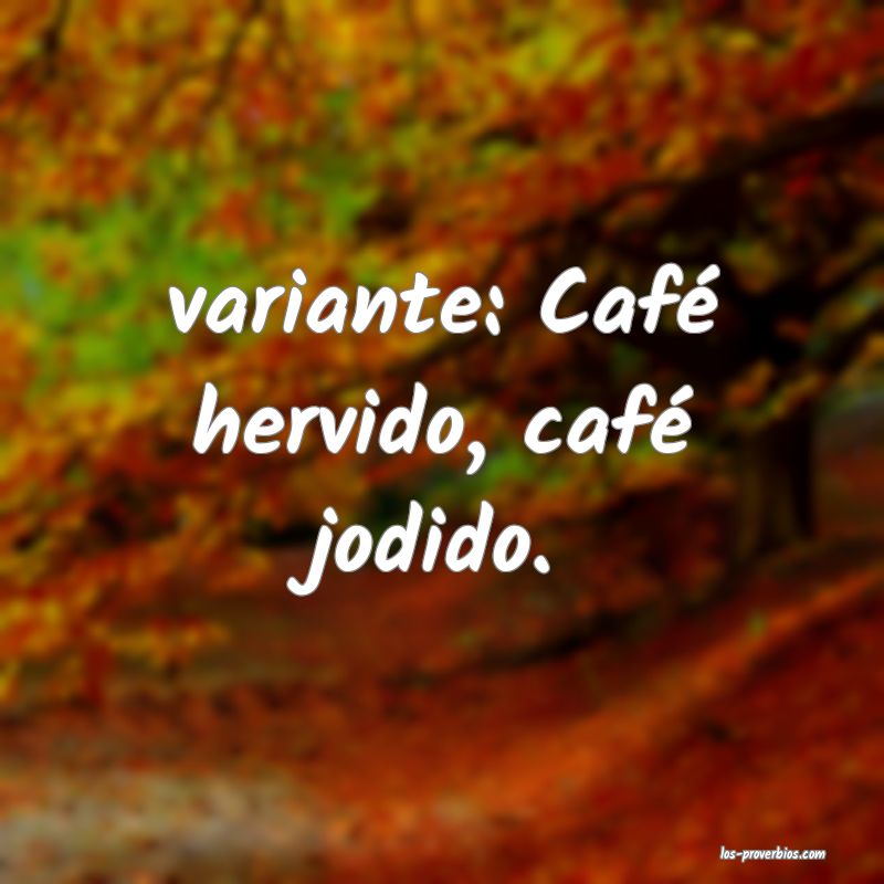 variante: Café hervido, café jodido.

