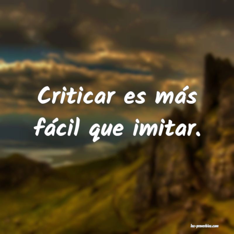 Criticar es más fácil que imitar.
