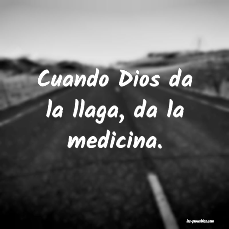 Cuando Dios da la llaga, da la medicina.
