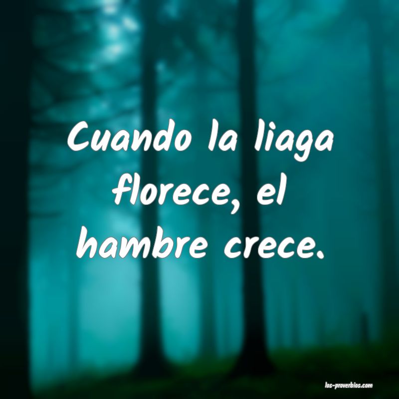 Cuando la liaga florece, el hambre crece.
