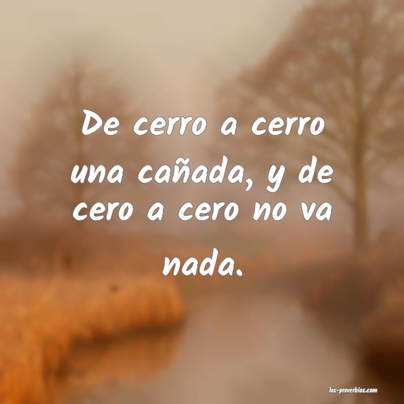 De cerro a cerro una cañada, y de cero a cero no va nada.
