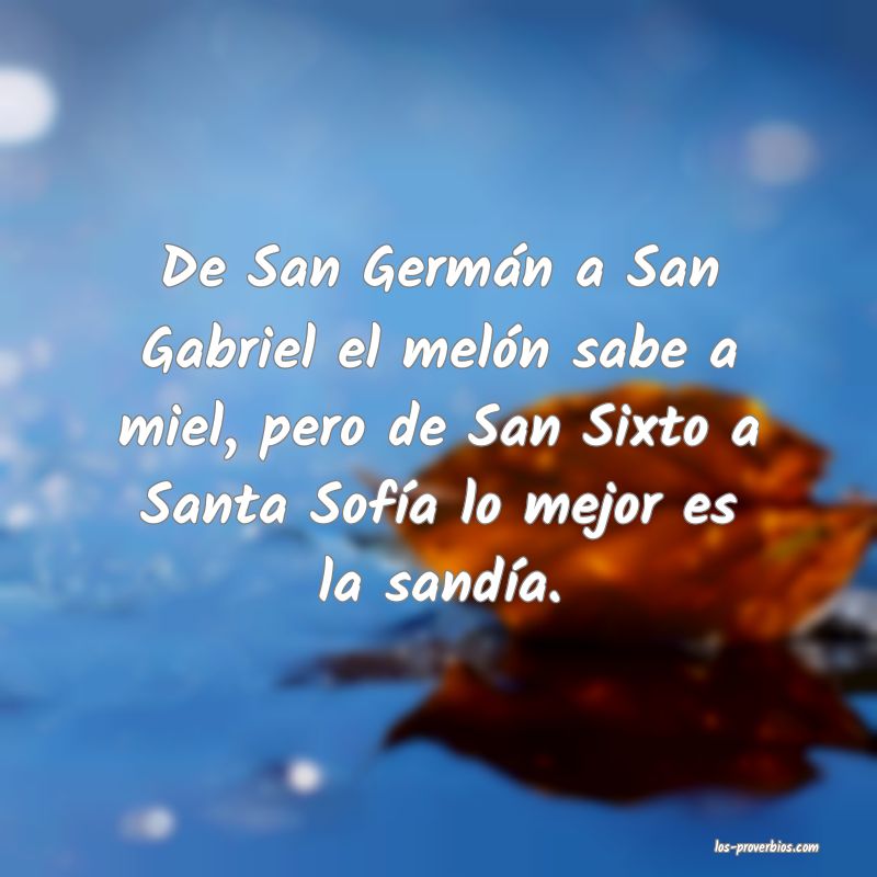 De San Germán a San Gabriel el melón sabe a miel, pero de San Sixto a Santa Sofía lo mejor es la sandía.
