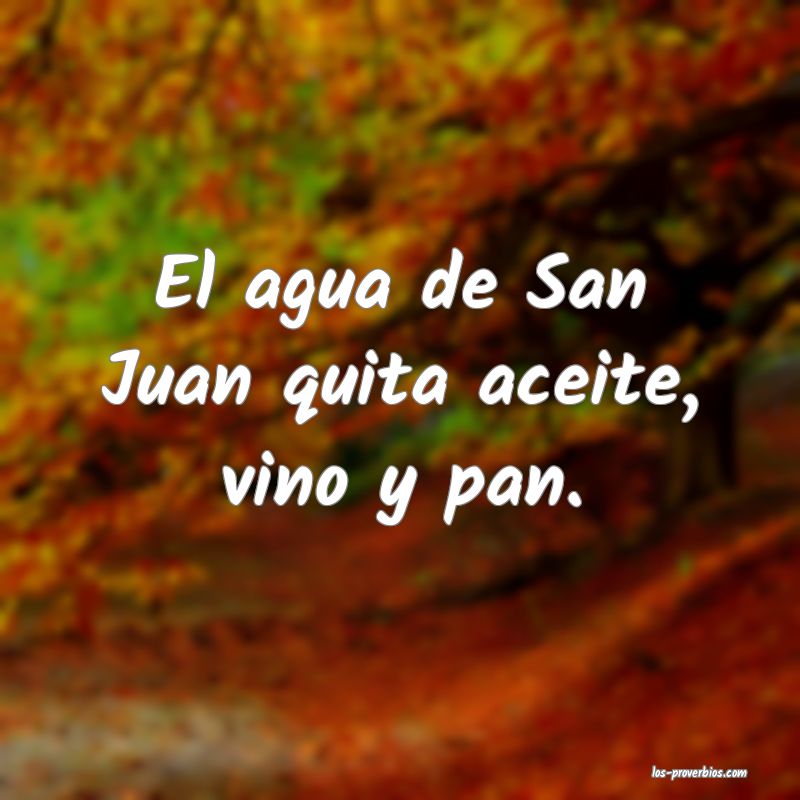 El agua de San Juan quita aceite, vino y pan.
