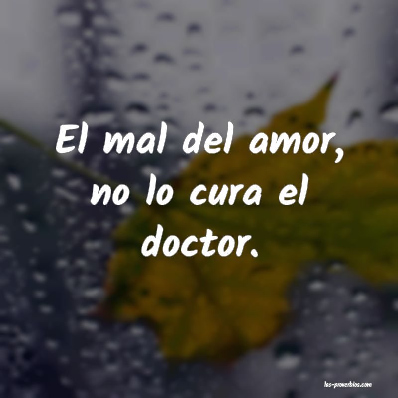 El mal del amor, no lo cura el doctor.

