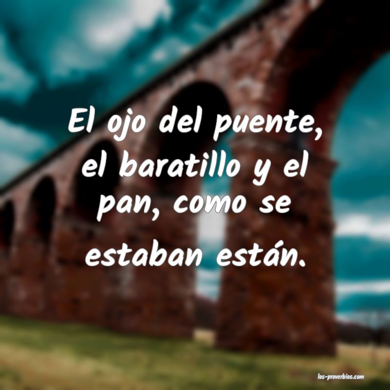 El ojo del puente, el baratillo y el pan, como se estaban están.
