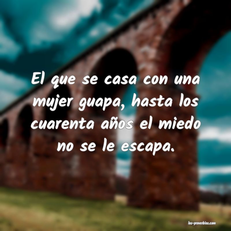 El que se casa con una mujer guapa, hasta los cuarenta años el miedo no se le escapa.
