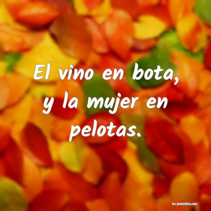 El vino en bota, y la mujer en pelotas.
