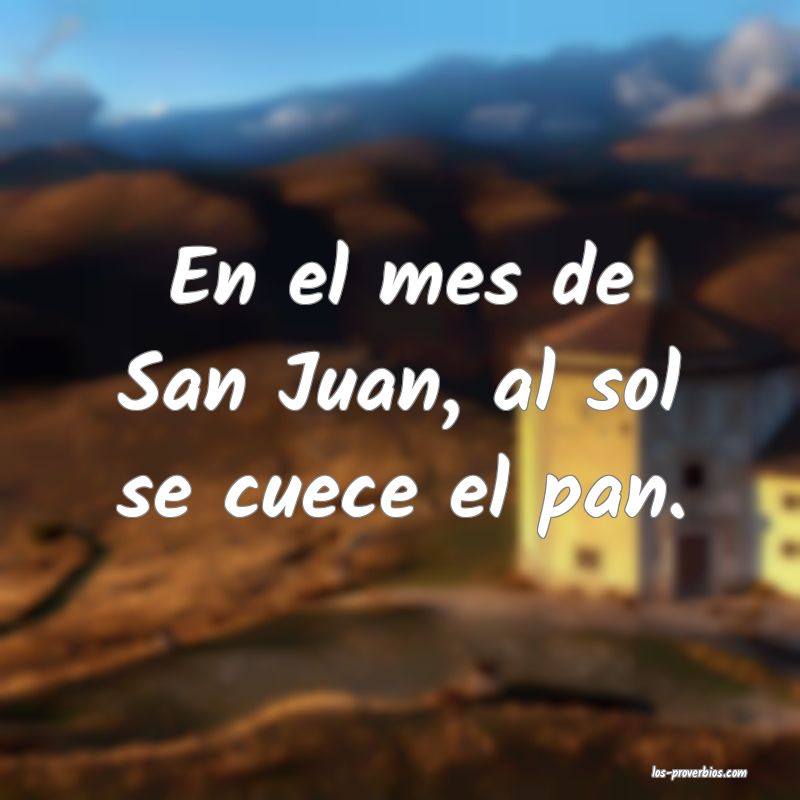 En el mes de San Juan, al sol se cuece el pan.
