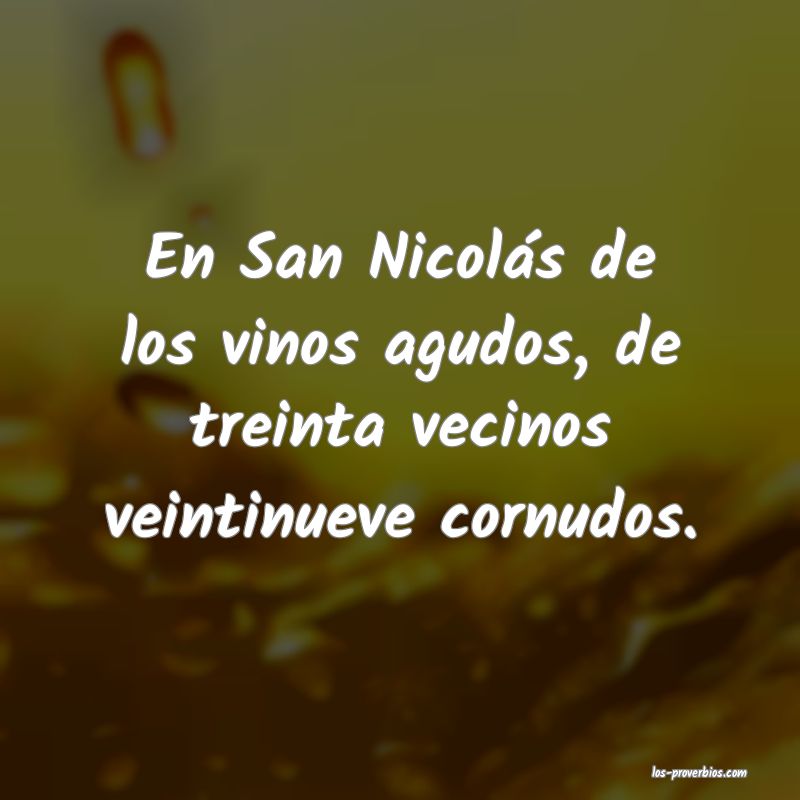 En San Nicolás de los vinos agudos, de treinta vecinos veintinueve cornudos.
