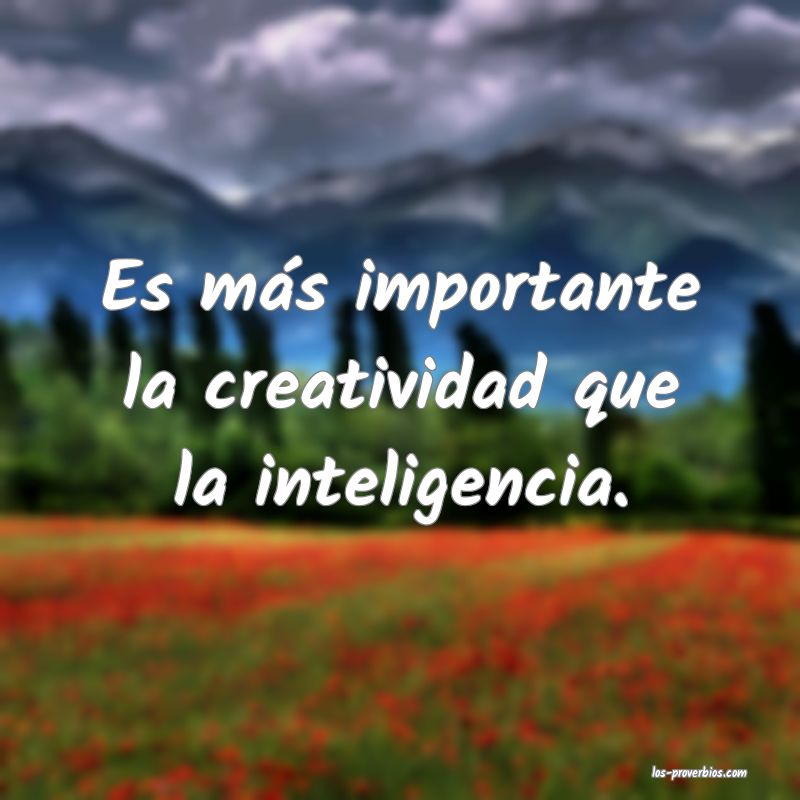Es más importante la creatividad que la inteligencia.
...