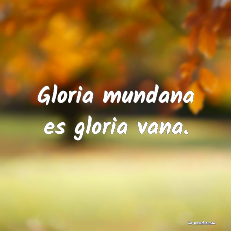 Gloria mundana es gloria vana.
