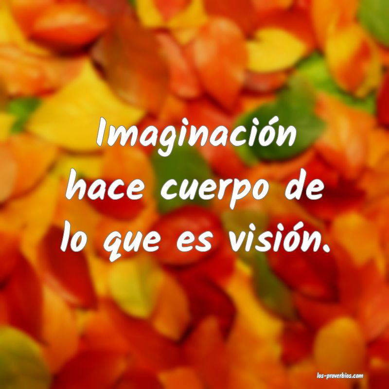 Imaginación hace cuerpo de lo que es visión.
