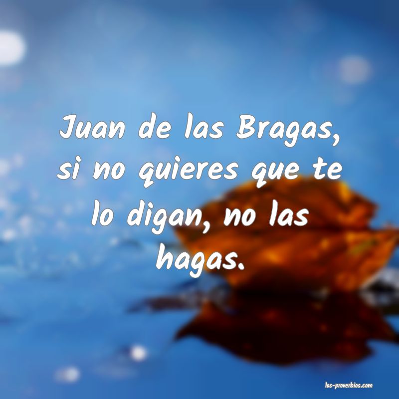 Juan de las Bragas, si no quieres que te lo digan, no las hagas.
