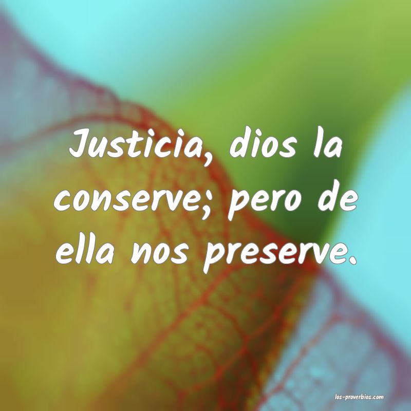 Justicia, dios la conserve; pero de ella nos preserve.
