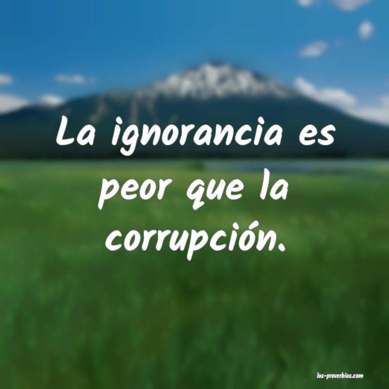 La ignorancia es peor que la corrupción.
