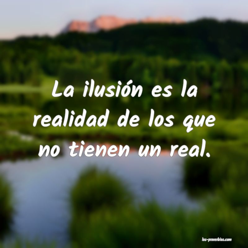 La ilusión es la realidad de los que no tienen un real.
