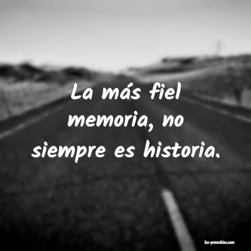 La más fiel memoria, no siempre es historia.
