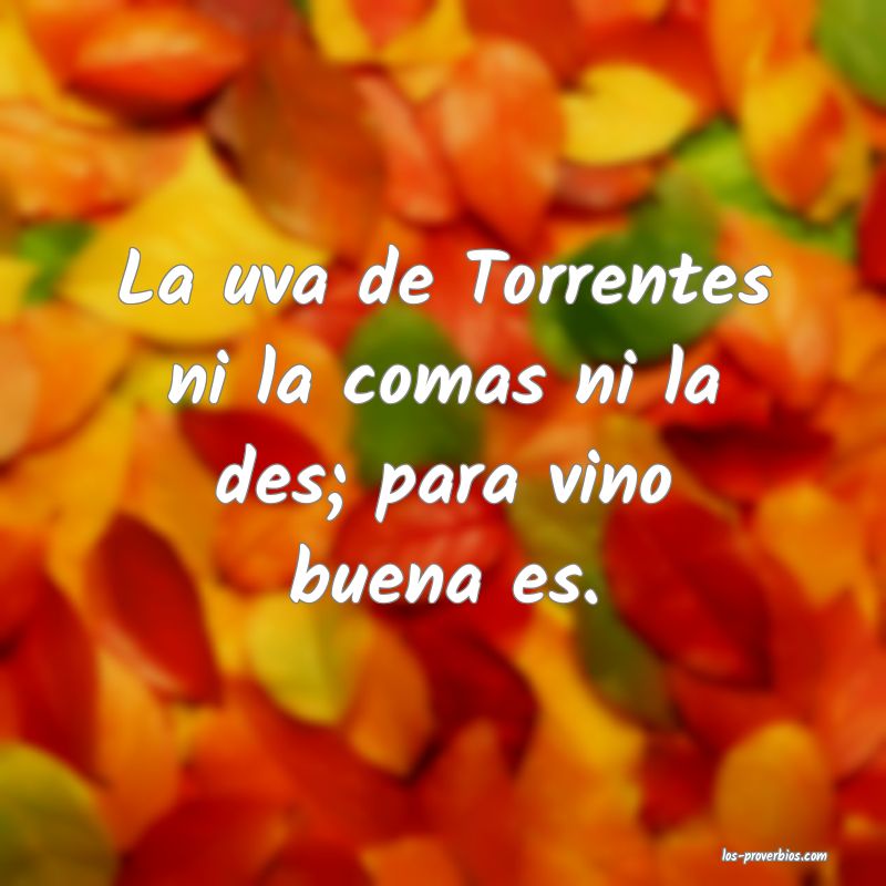 La uva de Torrentes ni la comas ni la des; para vino buena es.
