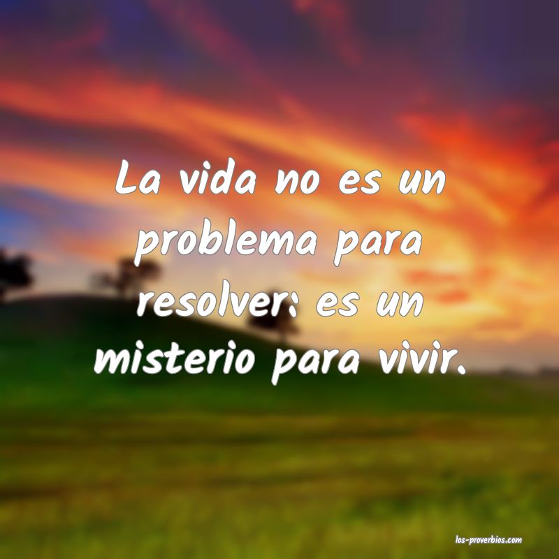 La vida no es un problema para resolver: es un misterio para vivir.
