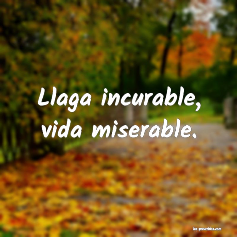 Llaga incurable, vida miserable.
