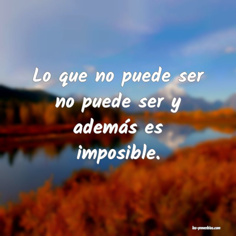 Lo que no puede ser no puede ser y además es imposible.
